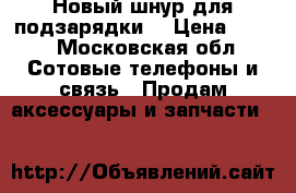 Новый шнур для подзарядки  › Цена ­ 450 - Московская обл. Сотовые телефоны и связь » Продам аксессуары и запчасти   